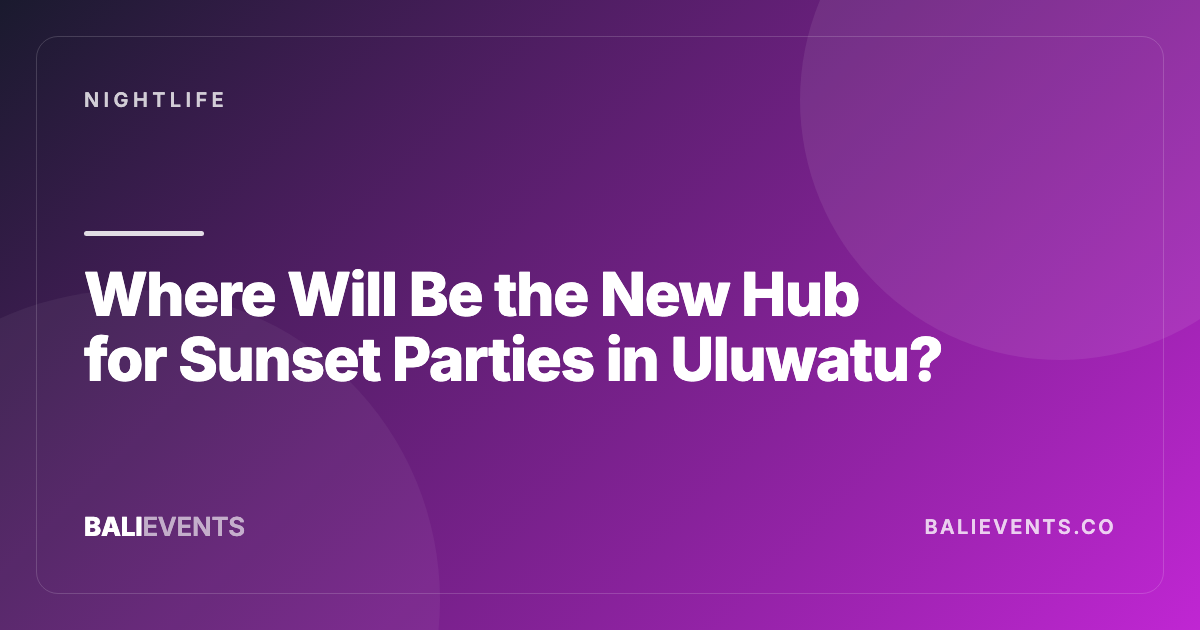 Where Will Be the New Hub for Sunset Parties in Uluwatu? - Nightlife in Canggu, Seminyak, Uluwatu, Ubud, Sanur 2026